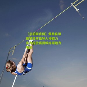 【足彩网官网】黄紫昌深情赞誉李指导人格魅力 实力绽放赢得教练球迷齐喝彩