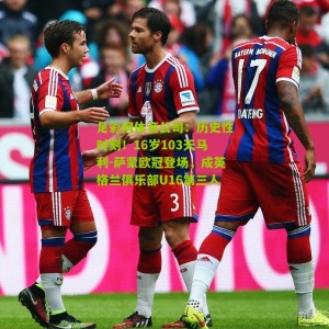 足彩网体育公司：历史性时刻！16岁103天马利-萨蒙欧冠登场，成英格兰俱乐部U16第三人