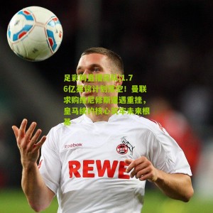 足彩网直播团队|1.76亿英镑计划落空！曼联求购维尼修斯遭遇重挫，皇马续约核心筑牢未来根基