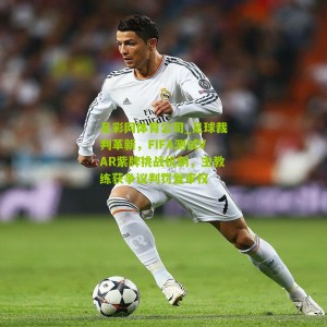 足彩网体育公司_足球裁判革新，FIFA测试VAR紫牌挑战机制，主教练获争议判罚复审权