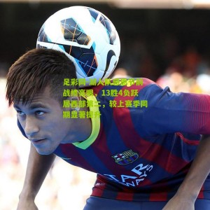 足彩网-湖人队感恩节前战绩亮眼，13胜4负跃居西部第二，较上赛季同期显著提升