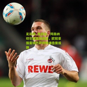 足彩网_观战台，阿森纳切尔西英超激战，欧冠豪强曼城巴萨利物浦亟需反弹