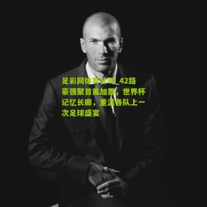 足彩网体育公司_42路豪强聚首美加墨，世界杯记忆长廊，重温各队上一次足球盛宴