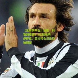 【足彩网平台】独家，利物浦豪掷1.3亿镑求购伊萨克，英伦转会纪录恐被刷新