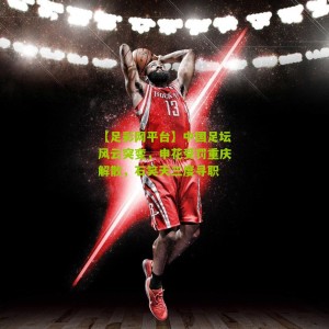 【足彩网平台】中国足坛风云突变，申花受罚重庆解散，石笑天三度寻职