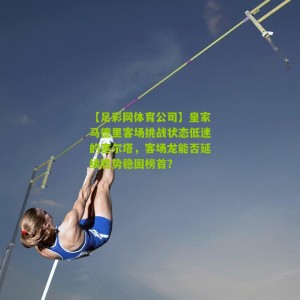 【足彩网体育公司】皇家马德里客场挑战状态低迷的塞尔塔，客场龙能否延续胜势稳固榜首？