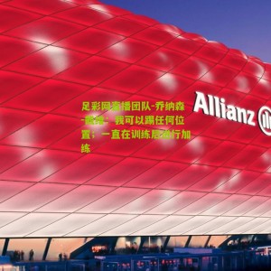 足彩网直播团队-乔纳森-戴维：我可以踢任何位置；一直在训练后进行加练