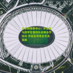 足彩网赛事中心：中足联与西甲签署四年战略合作协议 共促足球事业交流发展