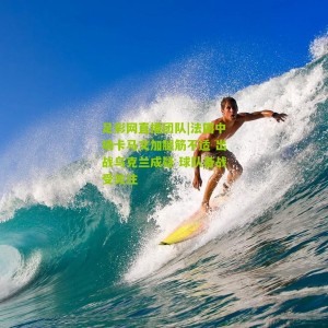 足彩网直播团队|法国中场卡马文加腿筋不适 出战乌克兰成疑 球队备战受关注