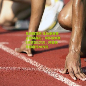 足彩网官网-足协重拳整治赛风赛纪，李影被停赛5场罚款1万元，所属俱乐部遭罚20万元