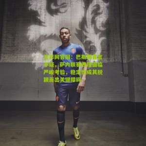 足彩网官网：巴斯勒直言不疑，萨内联赛表现面临严峻考验，稳定性成其脱颖而出关键障碍