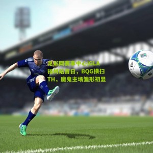 足彩网赛事中心|GLA福州站首日，BQG横扫TH，魔鬼主场雏形初显