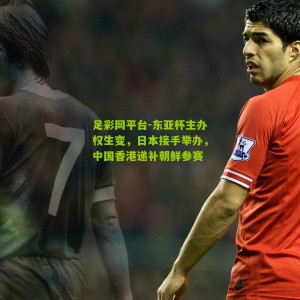 足彩网平台-东亚杯主办权生变，日本接手举办，中国香港递补朝鲜参赛