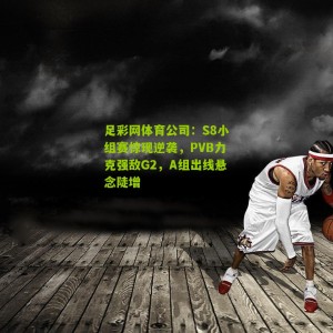足彩网体育公司：S8小组赛惊现逆袭，PVB力克强敌G2，A组出线悬念陡增